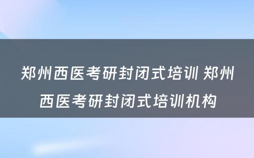 郑州西医考研封闭式培训 郑州西医考研封闭式培训机构
