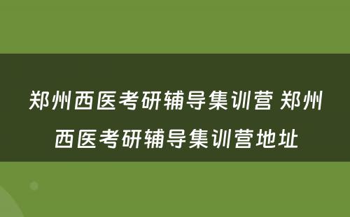 郑州西医考研辅导集训营 郑州西医考研辅导集训营地址