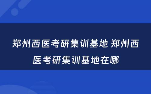 郑州西医考研集训基地 郑州西医考研集训基地在哪