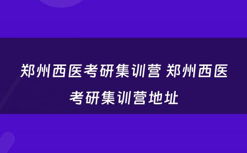 郑州西医考研集训营 郑州西医考研集训营地址
