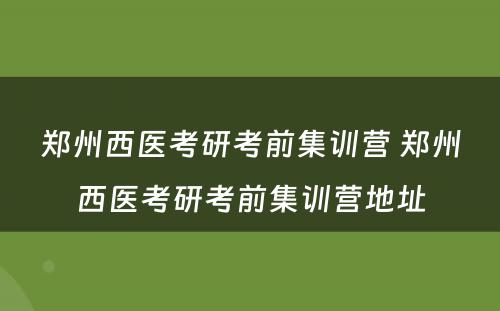 郑州西医考研考前集训营 郑州西医考研考前集训营地址