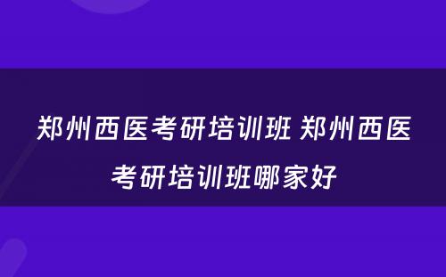 郑州西医考研培训班 郑州西医考研培训班哪家好
