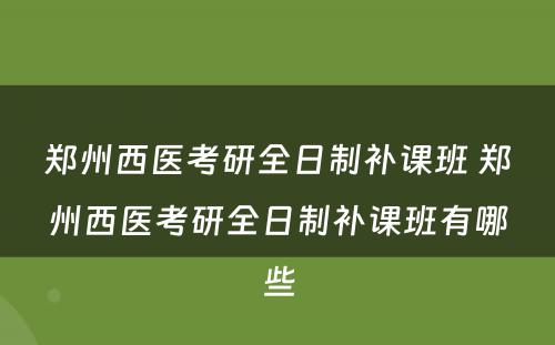 郑州西医考研全日制补课班 郑州西医考研全日制补课班有哪些