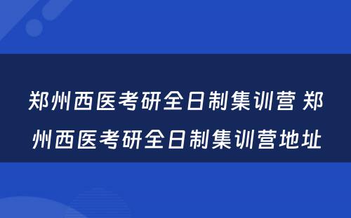 郑州西医考研全日制集训营 郑州西医考研全日制集训营地址