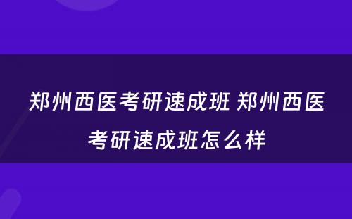 郑州西医考研速成班 郑州西医考研速成班怎么样