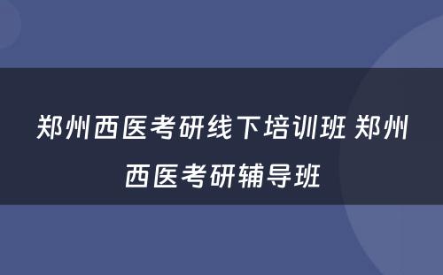 郑州西医考研线下培训班 郑州西医考研辅导班