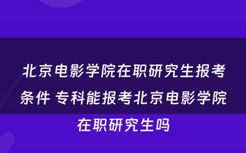 北京电影学院在职研究生报考条件 专科能报考北京电影学院在职研究生吗