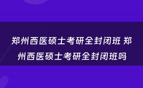 郑州西医硕士考研全封闭班 郑州西医硕士考研全封闭班吗
