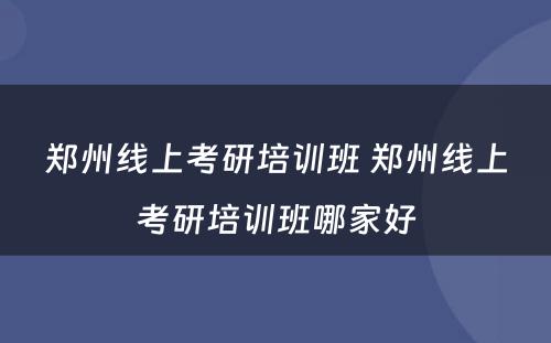 郑州线上考研培训班 郑州线上考研培训班哪家好