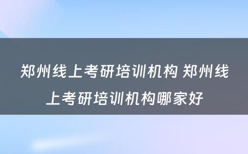 郑州线上考研培训机构 郑州线上考研培训机构哪家好