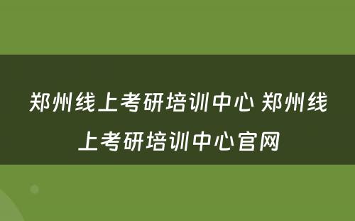 郑州线上考研培训中心 郑州线上考研培训中心官网