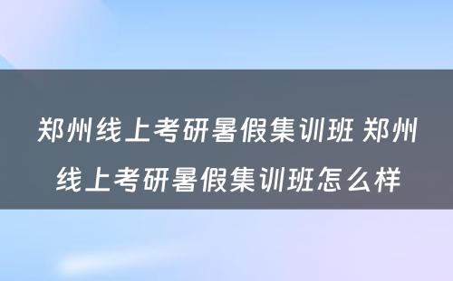 郑州线上考研暑假集训班 郑州线上考研暑假集训班怎么样