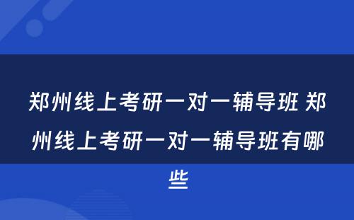 郑州线上考研一对一辅导班 郑州线上考研一对一辅导班有哪些