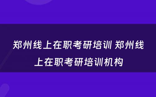 郑州线上在职考研培训 郑州线上在职考研培训机构