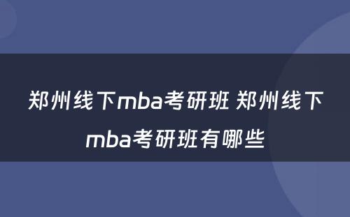 郑州线下mba考研班 郑州线下mba考研班有哪些