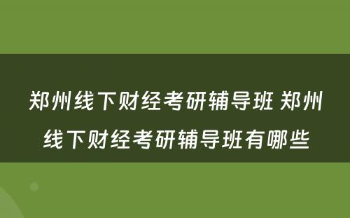 郑州线下财经考研辅导班 郑州线下财经考研辅导班有哪些
