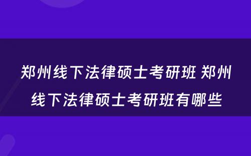 郑州线下法律硕士考研班 郑州线下法律硕士考研班有哪些