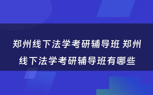 郑州线下法学考研辅导班 郑州线下法学考研辅导班有哪些