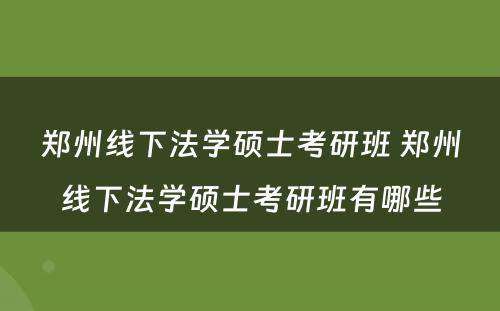 郑州线下法学硕士考研班 郑州线下法学硕士考研班有哪些