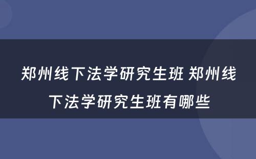 郑州线下法学研究生班 郑州线下法学研究生班有哪些