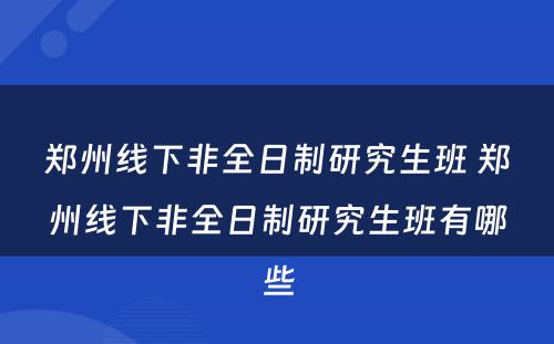 郑州线下非全日制研究生班 郑州线下非全日制研究生班有哪些