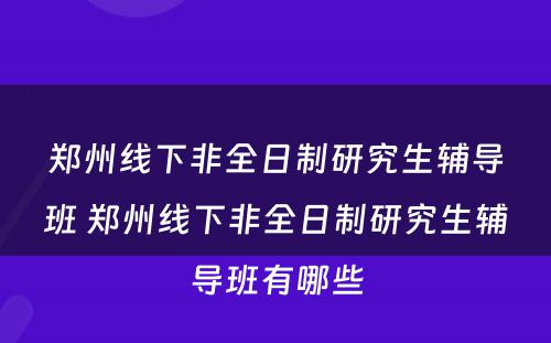 郑州线下非全日制研究生辅导班 郑州线下非全日制研究生辅导班有哪些