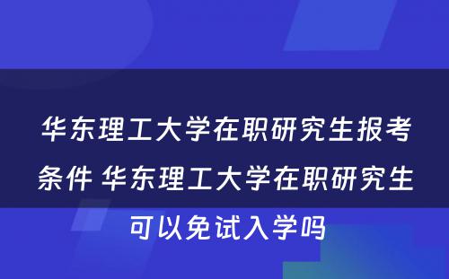 华东理工大学在职研究生报考条件 华东理工大学在职研究生可以免试入学吗