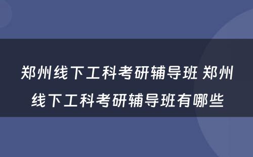 郑州线下工科考研辅导班 郑州线下工科考研辅导班有哪些