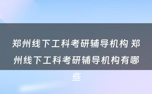 郑州线下工科考研辅导机构 郑州线下工科考研辅导机构有哪些