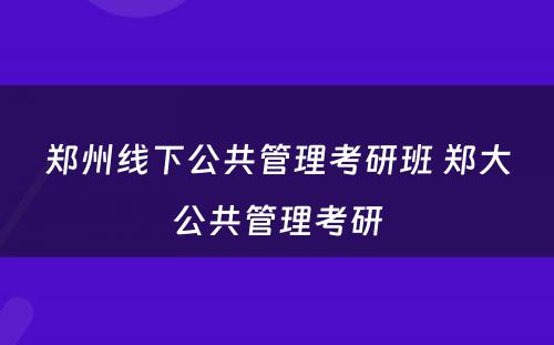 郑州线下公共管理考研班 郑大公共管理考研