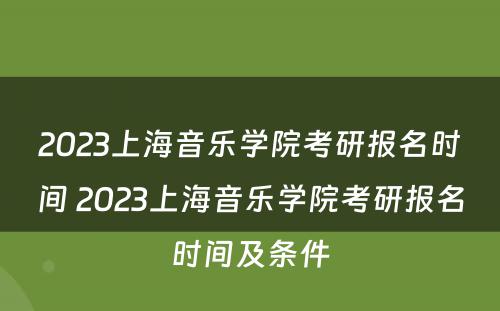 2023上海音乐学院考研报名时间 2023上海音乐学院考研报名时间及条件