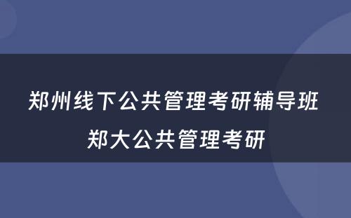郑州线下公共管理考研辅导班 郑大公共管理考研