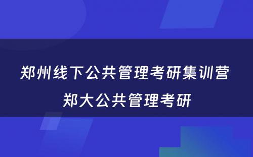 郑州线下公共管理考研集训营 郑大公共管理考研