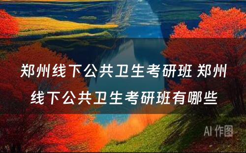 郑州线下公共卫生考研班 郑州线下公共卫生考研班有哪些