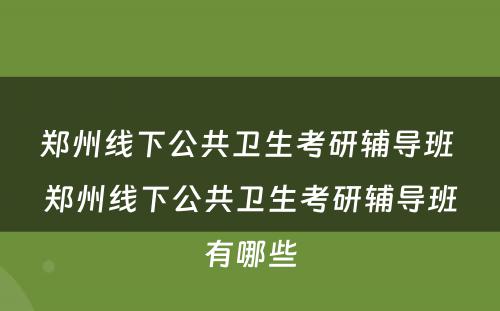 郑州线下公共卫生考研辅导班 郑州线下公共卫生考研辅导班有哪些