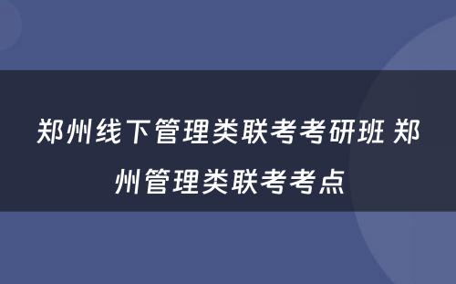 郑州线下管理类联考考研班 郑州管理类联考考点