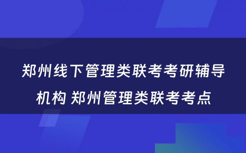郑州线下管理类联考考研辅导机构 郑州管理类联考考点