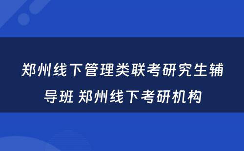 郑州线下管理类联考研究生辅导班 郑州线下考研机构
