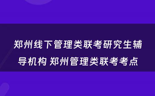 郑州线下管理类联考研究生辅导机构 郑州管理类联考考点
