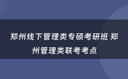 郑州线下管理类专硕考研班 郑州管理类联考考点