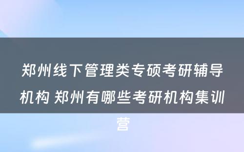 郑州线下管理类专硕考研辅导机构 郑州有哪些考研机构集训营