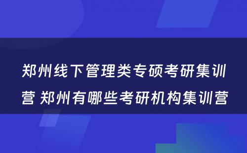 郑州线下管理类专硕考研集训营 郑州有哪些考研机构集训营