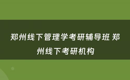 郑州线下管理学考研辅导班 郑州线下考研机构