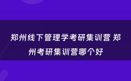 郑州线下管理学考研集训营 郑州考研集训营哪个好