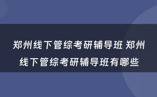 郑州线下管综考研辅导班 郑州线下管综考研辅导班有哪些