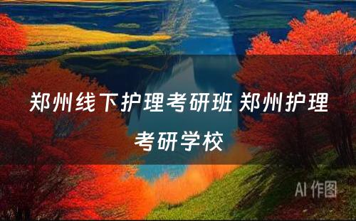郑州线下护理考研班 郑州护理考研学校