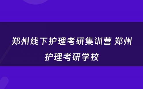 郑州线下护理考研集训营 郑州护理考研学校