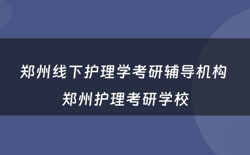 郑州线下护理学考研辅导机构 郑州护理考研学校
