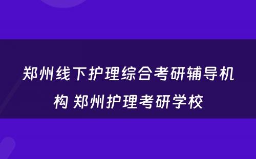 郑州线下护理综合考研辅导机构 郑州护理考研学校
