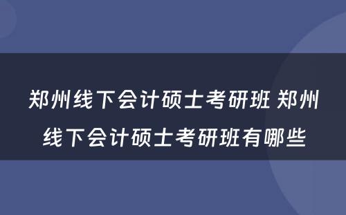 郑州线下会计硕士考研班 郑州线下会计硕士考研班有哪些